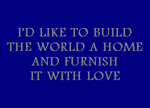 I'D LIKE TO BUILD
THE WORLD A HOME
AND FURNISH
IT WITH LOVE