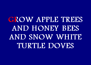 (OW APPLE TREES
AND HONEY BEES
AND SNOW WHITE
TURTLE DOVES