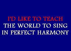 THE WORLD TO SING
IN PERFECT HARMONY