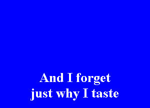 And I forget
just why I taste