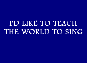 I'D LIKE TO TEACH
THE WORLD TO SING