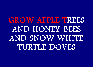 REES
AND HONEY BEES
AND SNOW WHITE
TURTLE DOVES