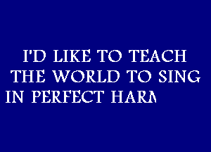 I'D LIKE TO TEACH
THE WORLD TO SING
IN PERFECT HARL