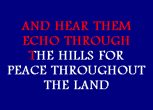 7HE HILLS FOR
PEACE THROUGHOUT
THE LAND