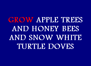 APPLE TREES
AND HONEY BEES
AND SNOW WHITE
TURTLE DOVES