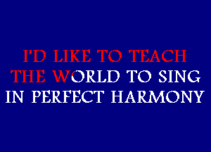 ORLD TO SING
IN PERFECT HARMONY