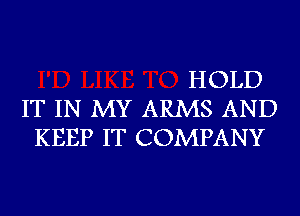 HOLD
IT IN MY ARMS AND
KEEP IT COMPANY