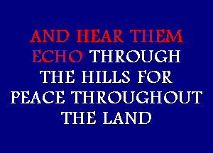 THROUGH
THE HILLS FOR
PEACE THROUGHOUT
THE LAND