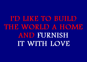 FURNISH
IT WITH LOVE