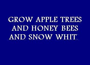 GROW APPLE TREES
AND HONEY BEES
AND SNOW WHITI