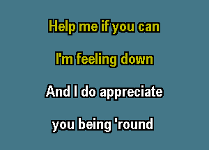 Help me if you can

I'm feeling down
And I do appreciate

you being 'round