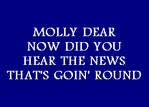 MOLLY DEAR
NOW DID YOU
HEAR THE NEWS
THAT'S GOIN' ROUND