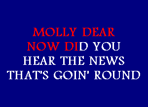 D YOU
HEAR THE NEWS
THAT'S GOIN' ROUND