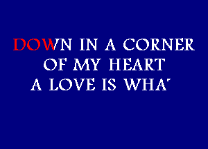 IN IN A CORNER
OF MY HEART
A LOVE IS WHA'

g