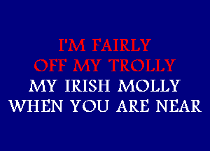 MY IRISH MOLLY
WHEN YOU ARE NEAR