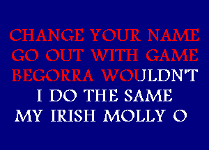 JLDN'T
I DO THE SAME
MY IRISH MOLLY O