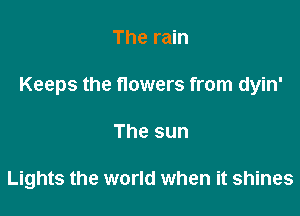 The rain
Keeps the flowers from dyin'

The sun

Lights the world when it shines