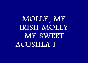 MOLLY, MY
IRISH MOLLY

MY SWEET
ACUSHLA T