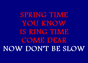 NOW DON'T BE SLOW