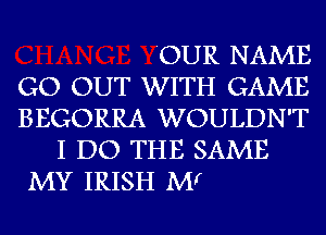 'OUR NAME
GO OUT WITH GAME
BEGORRA WOULDN'T
I DO THE SAME
MY IRISH Mr