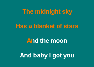 The midnight sky

Has a blanket of stars
And the moon

And baby I got you