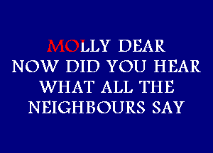 LLY DEAR
NOW DID YOU HEAR
WHAT ALL THE
NEIGHBOURS SAY