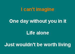 I can't imagine

One day without you in it

Life alone

Just wouldn't be worth living