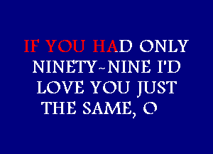 -D ONLY

NINETY NINE I'D
LOVE YOU JUST
THE SAME, 0

g