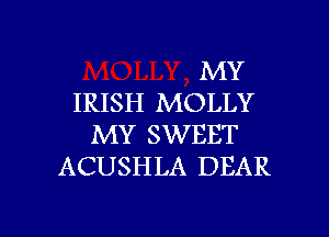 MY
IRISH MOLLY
MY SWEET
ACUSHLA DEAR

g