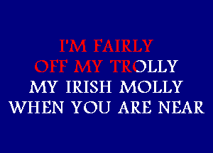 DLLY
MY IRISH MOLLY
WHEN YOU ARE NEAR