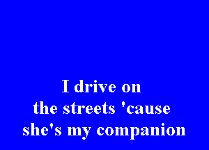 I drive on
the streets 'cause
she's my companion