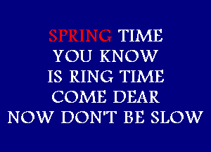 TIME

YOU KNOW

IS RING TIME

COME DEAR
NOW DON'T BE SLOW