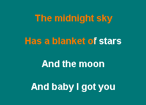 The midnight sky

Has a blanket of stars
And the moon

And baby I got you
