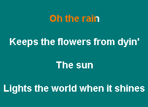 Oh the rain
Keeps the flowers from dyin'

The sun

Lights the world when it shines