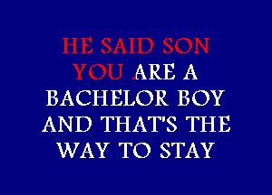 ARE A
BACHELOR BOY
AND THAT'S THE

WAY TO STAY