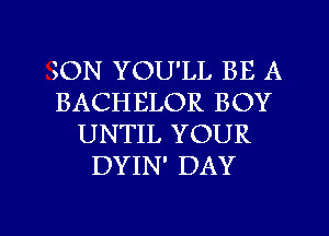 ON YOU'LL BE A
BACHELOR BOY
UNTIL YOUR
DYIN' DAY

g