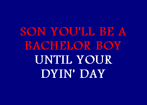 UNTIL YOUR
DYIN' DAY