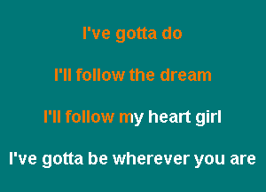 I've gotta do
I'll follow the dream

I'll follow my heart girl

I've gotta be wherever you are