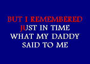 JST IN TIME
WHAT MY DADDY
SAID TO ME