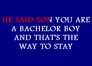 J YOU ARE
A BACHELOR BOY
AND THAT'S THE
WAY TO STAY