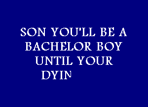 SON YOU'LL BE A
BACHELOR BOY
UNTIL YOUR

DYIN