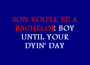 l BOY

UNTIL YOUR
DYIN' DAY