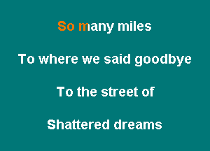 So many miles

To where we said goodbye

To the street of

Shattered dreams