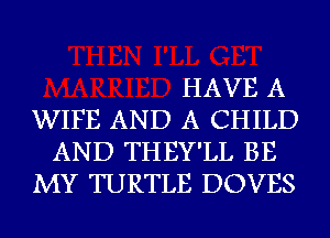 HAVE A
WIFE AND A CHILD
AND THEY'LL BE
MY TURTLE DOVES