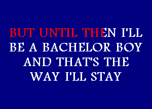 3N I'LL
BE A BACHELOR BOY
AND THAT'S THE
WAY I'LL STAY