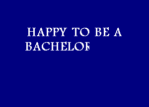 HAPPY TO BE A
BACHELOR