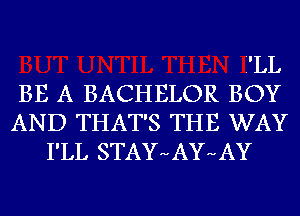 I'LL

BE A BACHELOR BOY

AND THAT'S THE WAY
I'LL STAYHAYHAY