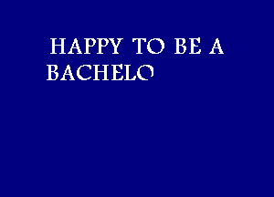 HAPPY TO BE A
BACHELO