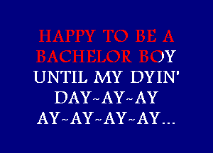 )Y

UNTIL MY DYIN'
DAY'AYAY

AY AY AY AY...