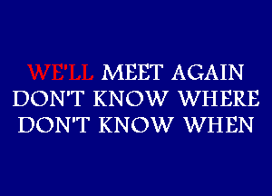 MEET AGAIN
DON'T KNOW WHERE
DON'T KNOW WHEN